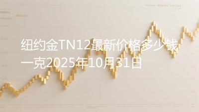 纽约金TN12最新价格多少钱一克2025年10月31日