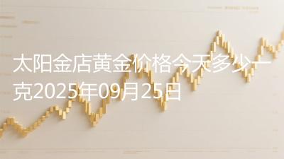 太阳金店黄金价格今天多少一克2025年09月25日