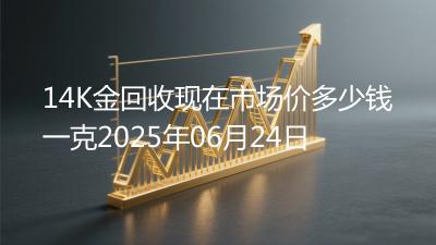 14K金回收现在市场价多少钱一克2025年06月24日