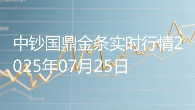 中钞国鼎金条实时行情2025年07月25日