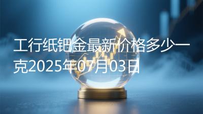 工行纸钯金最新价格多少一克2025年07月03日