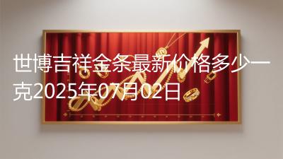 世博吉祥金条最新价格多少一克2025年07月02日