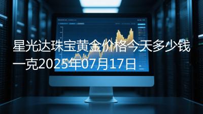 星光达珠宝黄金价格今天多少钱一克2025年07月17日