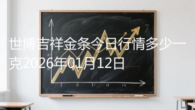 世博吉祥金条今日行情多少一克2026年01月12日