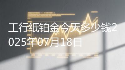 工行纸铂金今天多少钱2025年07月18日