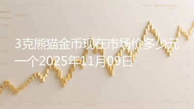 3克熊猫金币现在市场价多少元一个2025年11月09日