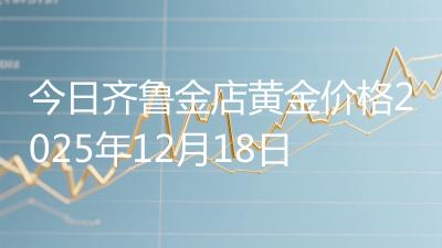 今日齐鲁金店黄金价格2025年12月18日