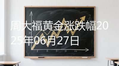 周大福黄金涨跌幅2025年06月27日