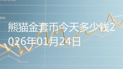 熊猫金套币今天多少钱2026年01月24日