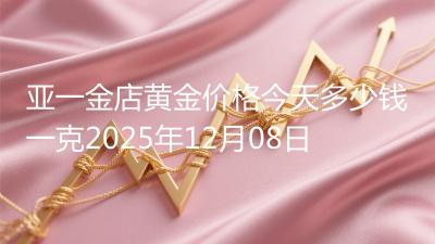 亚一金店黄金价格今天多少钱一克2025年12月08日