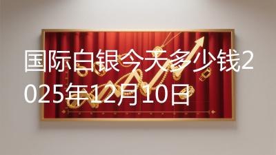 国际白银今天多少钱2025年12月10日
