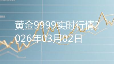 黄金9999实时行情2026年03月02日