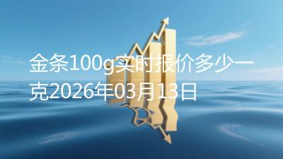 金条100g实时报价多少一克2026年03月13日