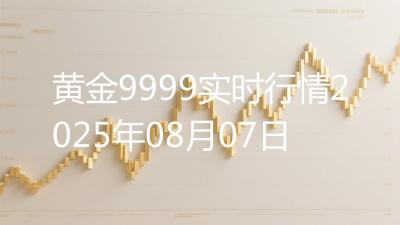 黄金9999实时行情2025年08月07日