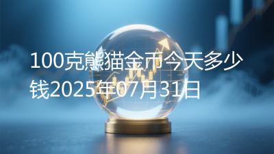 100克熊猫金币今天多少钱2025年07月31日