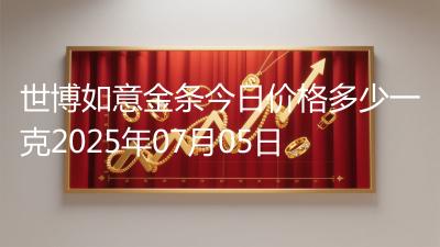 世博如意金条今日价格多少一克2025年07月05日