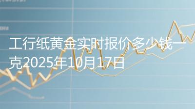 工行纸黄金实时报价多少钱一克2025年10月17日