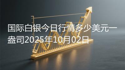 国际白银今日行情多少美元一盎司2025年10月02日
