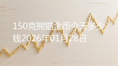150克熊猫金币今天多少钱2026年01月28日