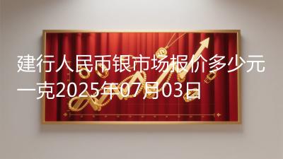 建行人民币银市场报价多少元一克2025年07月03日
