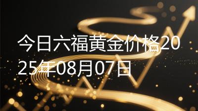 今日六福黄金价格2025年08月07日