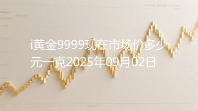 i黄金9999现在市场价多少元一克2025年09月02日