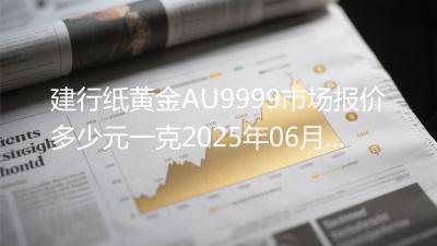 建行纸黄金AU9999市场报价多少元一克2025年06月14日
