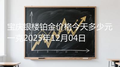 宝庆银楼铂金价格今天多少元一克2025年12月04日