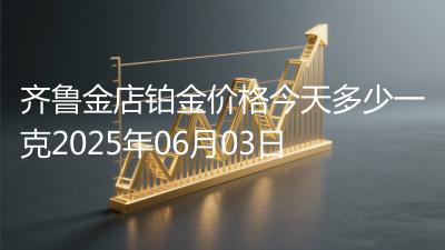 齐鲁金店铂金价格今天多少一克2025年06月03日