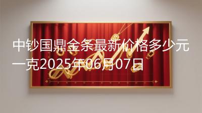 中钞国鼎金条最新价格多少元一克2025年06月07日