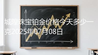 城隍珠宝铂金价格今天多少一克2025年07月08日