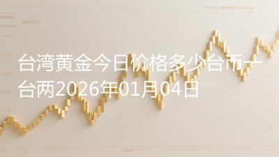 台湾黄金今日价格多少台币一台两2026年01月04日