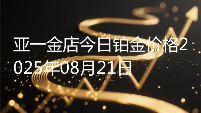 亚一金店今日铂金价格2025年08月21日