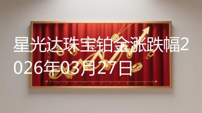 星光达珠宝铂金涨跌幅2026年03月27日