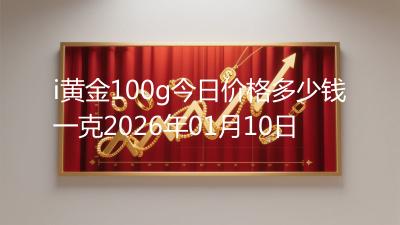 i黄金100g今日价格多少钱一克2026年01月10日
