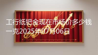 工行纸钯金现在市场价多少钱一克2025年07月06日