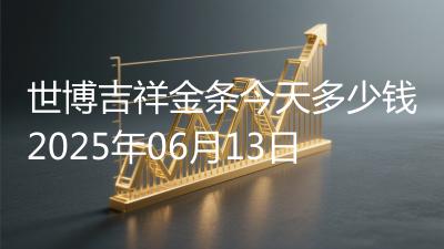 世博吉祥金条今天多少钱2025年06月13日