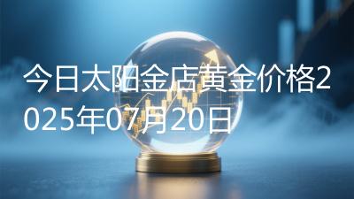 今日太阳金店黄金价格2025年07月20日