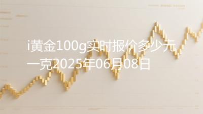 i黄金100g实时报价多少元一克2025年06月08日