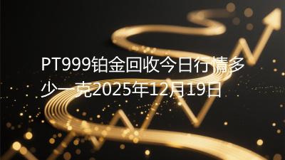 PT999铂金回收今日行情多少一克2025年12月19日