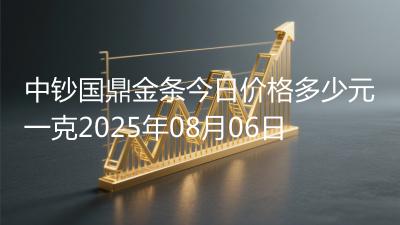 中钞国鼎金条今日价格多少元一克2025年08月06日