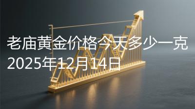 老庙黄金价格今天多少一克2025年12月14日