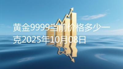 黄金9999当前价格多少一克2025年10月08日