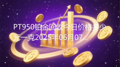PT950铂金回收今日价格多少元一克2025年06月07日