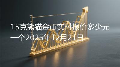 15克熊猫金币实时报价多少元一个2025年12月21日