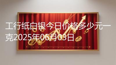 工行纸白银今日价格多少元一克2025年06月03日