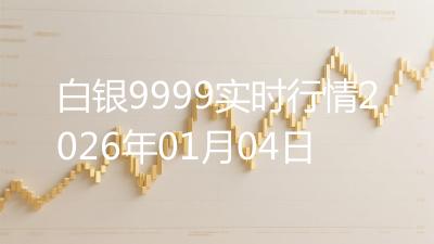 白银9999实时行情2026年01月04日