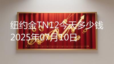 纽约金TN12今天多少钱2025年07月10日