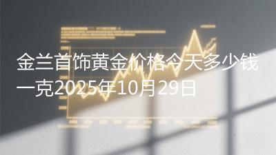 金兰首饰黄金价格今天多少钱一克2025年10月29日