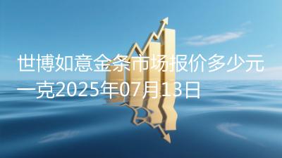 世博如意金条市场报价多少元一克2025年07月13日